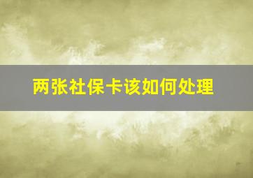 两张社保卡该如何处理