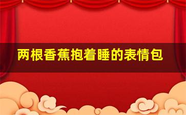 两根香蕉抱着睡的表情包