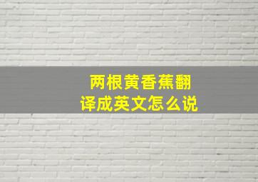 两根黄香蕉翻译成英文怎么说