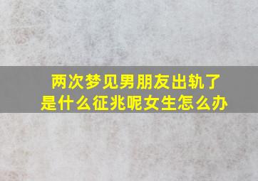 两次梦见男朋友出轨了是什么征兆呢女生怎么办