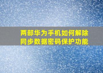 两部华为手机如何解除同步数据密码保护功能