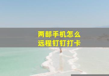 两部手机怎么远程钉钉打卡