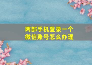 两部手机登录一个微信账号怎么办理