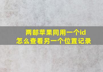 两部苹果同用一个id怎么查看另一个位置记录