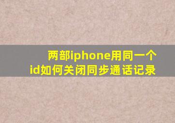 两部iphone用同一个id如何关闭同步通话记录