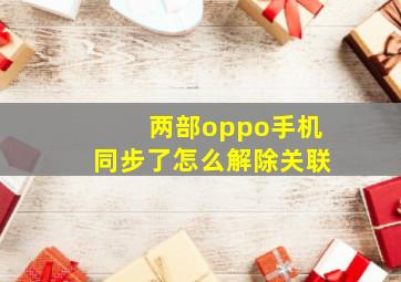 两部oppo手机同步了怎么解除关联