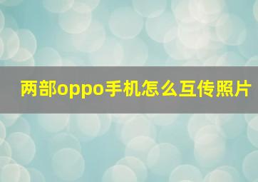 两部oppo手机怎么互传照片