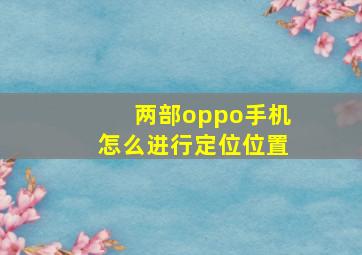 两部oppo手机怎么进行定位位置