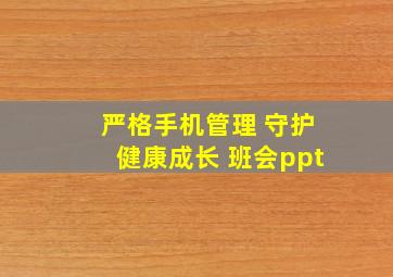 严格手机管理 守护健康成长 班会ppt