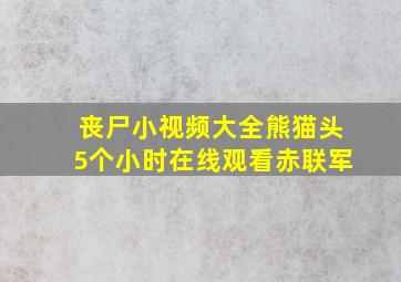 丧尸小视频大全熊猫头5个小时在线观看赤联军