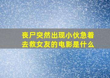 丧尸突然出现小伙急着去救女友的电影是什么