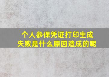 个人参保凭证打印生成失败是什么原因造成的呢