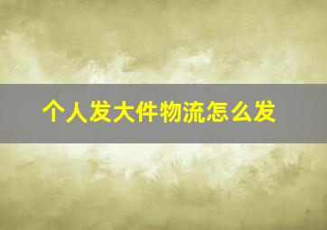 个人发大件物流怎么发