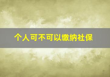 个人可不可以缴纳社保