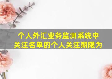 个人外汇业务监测系统中关注名单的个人关注期限为