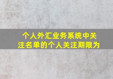 个人外汇业务系统中关注名单的个人关注期限为