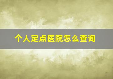 个人定点医院怎么查询