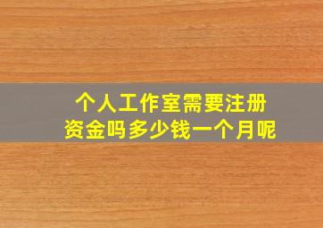 个人工作室需要注册资金吗多少钱一个月呢