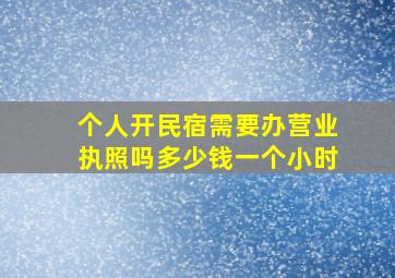 个人开民宿需要办营业执照吗多少钱一个小时