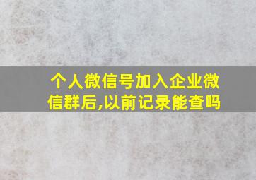 个人微信号加入企业微信群后,以前记录能查吗