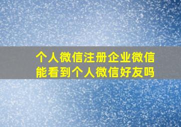 个人微信注册企业微信能看到个人微信好友吗