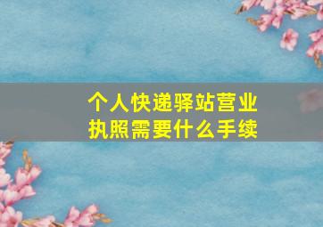 个人快递驿站营业执照需要什么手续