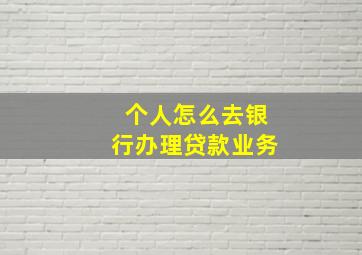 个人怎么去银行办理贷款业务