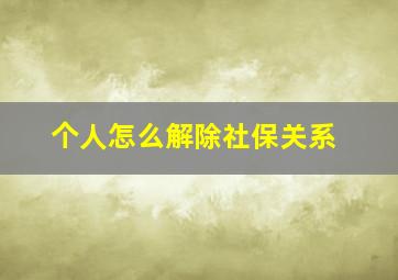 个人怎么解除社保关系