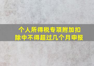 个人所得税专项附加扣除中不得超过几个月申报