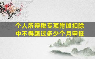 个人所得税专项附加扣除中不得超过多少个月申报