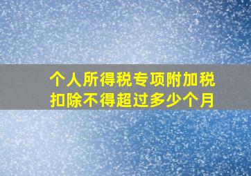 个人所得税专项附加税扣除不得超过多少个月