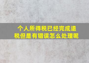 个人所得税已经完成退税但是有错误怎么处理呢