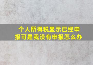 个人所得税显示已经申报可是我没有申报怎么办