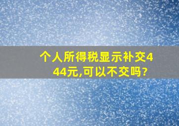 个人所得税显示补交444元,可以不交吗?