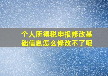 个人所得税申报修改基础信息怎么修改不了呢