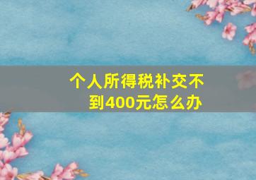 个人所得税补交不到400元怎么办