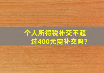 个人所得税补交不超过400元需补交吗?