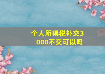 个人所得税补交3000不交可以吗