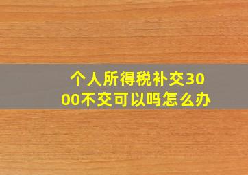 个人所得税补交3000不交可以吗怎么办