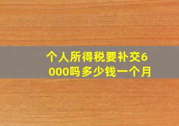 个人所得税要补交6000吗多少钱一个月