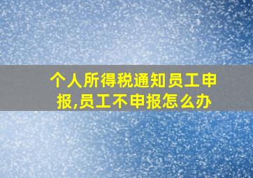 个人所得税通知员工申报,员工不申报怎么办