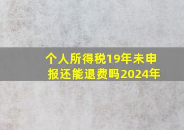 个人所得税19年未申报还能退费吗2024年