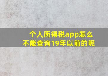 个人所得税app怎么不能查询19年以前的呢