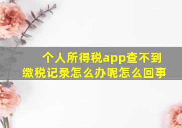 个人所得税app查不到缴税记录怎么办呢怎么回事