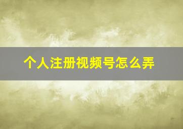 个人注册视频号怎么弄