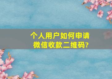 个人用户如何申请微信收款二维码?