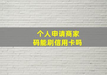 个人申请商家码能刷信用卡吗