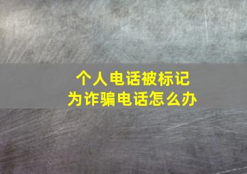 个人电话被标记为诈骗电话怎么办