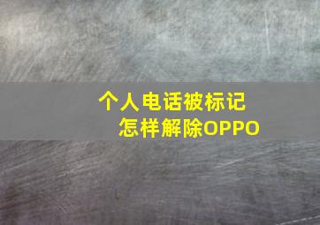 个人电话被标记怎样解除OPPO