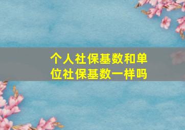 个人社保基数和单位社保基数一样吗